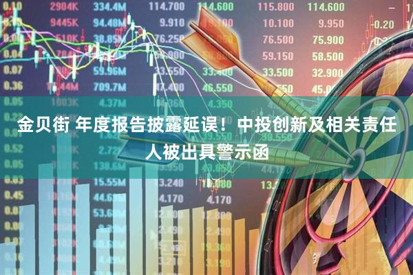 金贝街 年度报告披露延误！中投创新及相关责任人被出具警示函