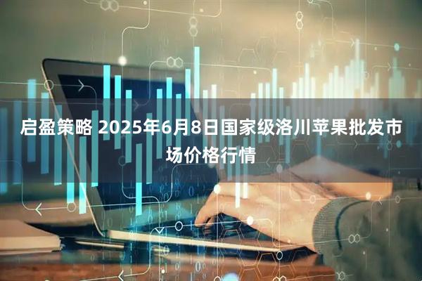 启盈策略 2025年6月8日国家级洛川苹果批发市场价格行情