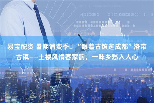 易宝配资 暑期消费季㊷“跟着古镇逛成都”洛带古镇——土楼风情客家韵，一味乡愁入人心