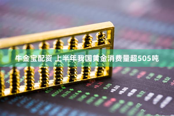牛金宝配资 上半年我国黄金消费量超505吨