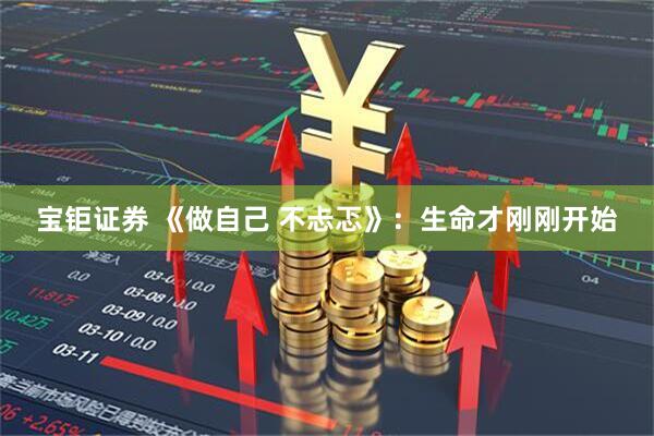 宝钜证券 《做自己 不忐忑》：生命才刚刚开始