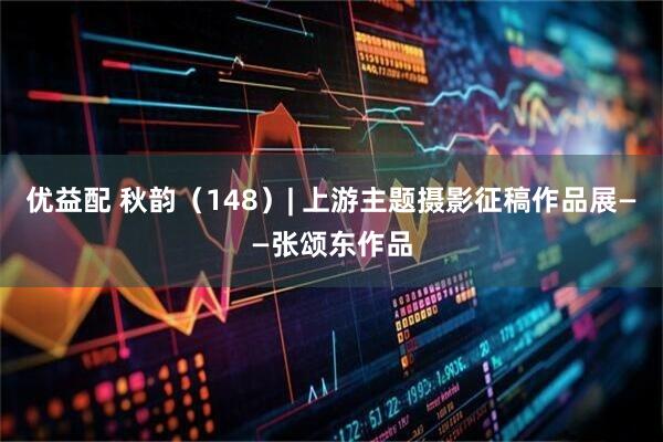 优益配 秋韵（148）| 上游主题摄影征稿作品展——张颂东作品