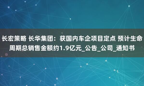 长宏策略 长华集团：获国内车企项目定点 预计生命周期总销售金额约1.9亿元_公告_公司_通知书