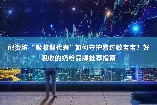 配资坊 “吸收课代表”如何守护易过敏宝宝？好吸收的奶粉品牌推荐指南