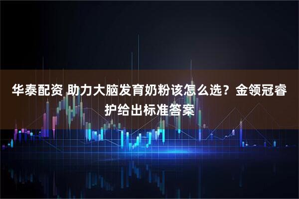 华泰配资 助力大脑发育奶粉该怎么选？金领冠睿护给出标准答案