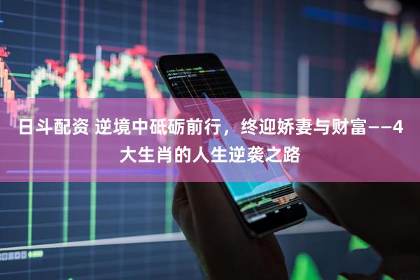 日斗配资 逆境中砥砺前行，终迎娇妻与财富——4大生肖的人生逆袭之路