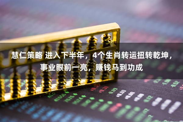 慧仁策略 进入下半年，4个生肖转运扭转乾坤，事业眼前一亮，赚钱马到功成