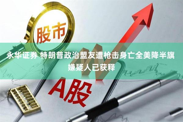永华证券 特朗普政治盟友遭枪击身亡全美降半旗 嫌疑人已获释