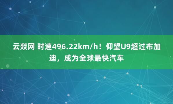 云燚网 时速496.22km/h！仰望U9超过布加迪，成为全球最快汽车