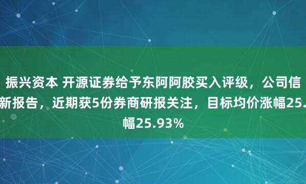振兴资本 开源证券给予东阿阿胶买入评级，公司信息更新报告，近期获5份券商研报关注，目标均价涨幅25.93%