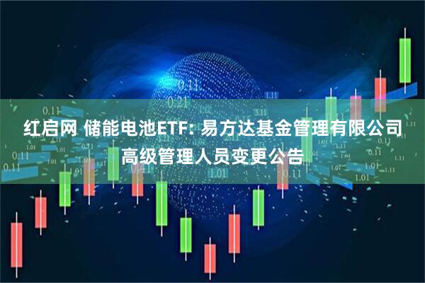 红启网 储能电池ETF: 易方达基金管理有限公司高级管理人员变更公告