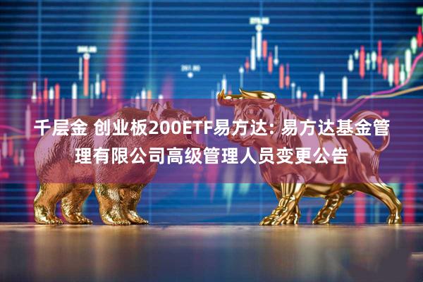 千层金 创业板200ETF易方达: 易方达基金管理有限公司高级管理人员变更公告