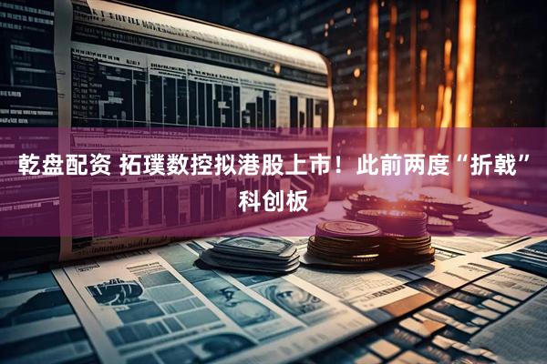乾盘配资 拓璞数控拟港股上市！此前两度“折戟”科创板