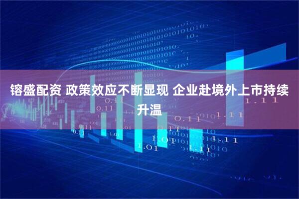 镕盛配资 政策效应不断显现 企业赴境外上市持续升温