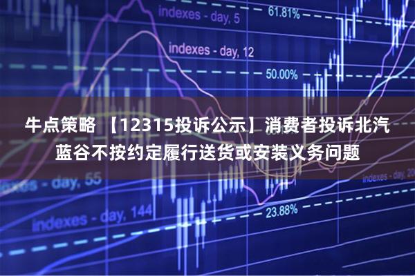 牛点策略 【12315投诉公示】消费者投诉北汽蓝谷不按约定履行送货或安装义务问题