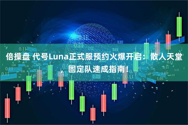 倍操盘 代号Luna正式服预约火爆开启：散人天堂，固定队速成指南！