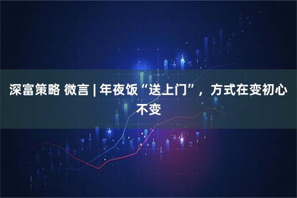 深富策略 微言 | 年夜饭“送上门”，方式在变初心不变