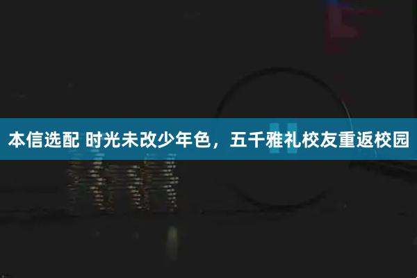 本信选配 时光未改少年色，五千雅礼校友重返校园