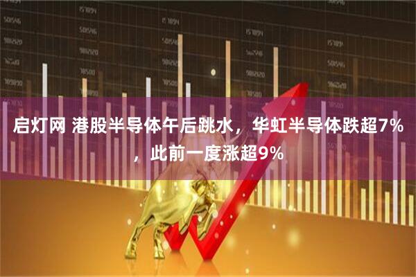 启灯网 港股半导体午后跳水，华虹半导体跌超7%，此前一度涨超9%