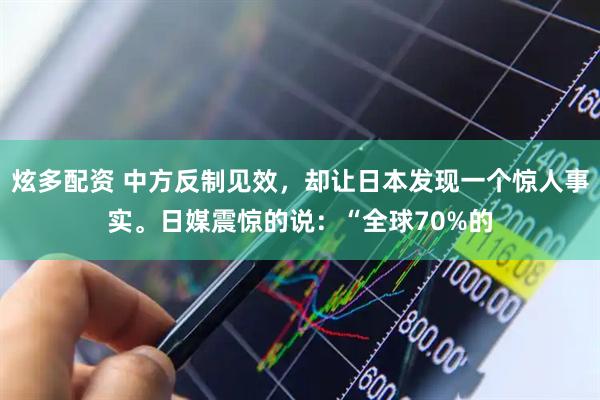 炫多配资 中方反制见效，却让日本发现一个惊人事实。日媒震惊的说：“全球70%的