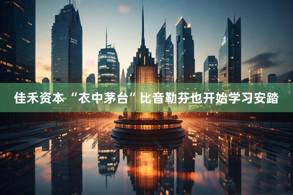 佳禾资本 “衣中茅台”比音勒芬也开始学习安踏