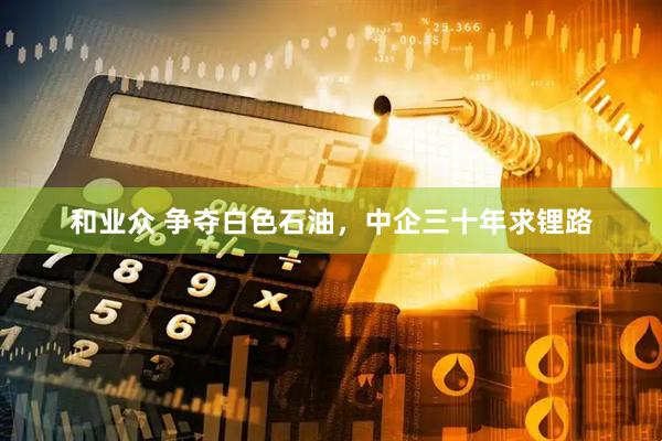 和业众 争夺白色石油，中企三十年求锂路